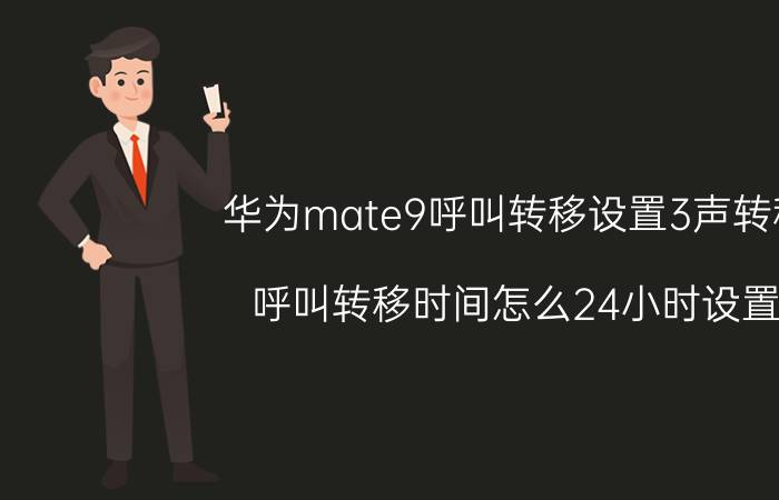 华为mate9呼叫转移设置3声转移 呼叫转移时间怎么24小时设置？